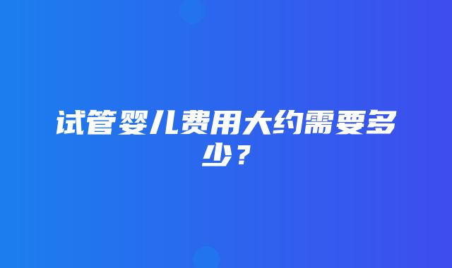 试管婴儿费用大约需要多少？