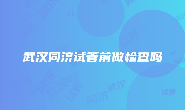 武汉同济试管前做检查吗