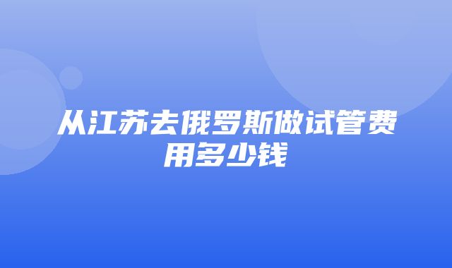 从江苏去俄罗斯做试管费用多少钱