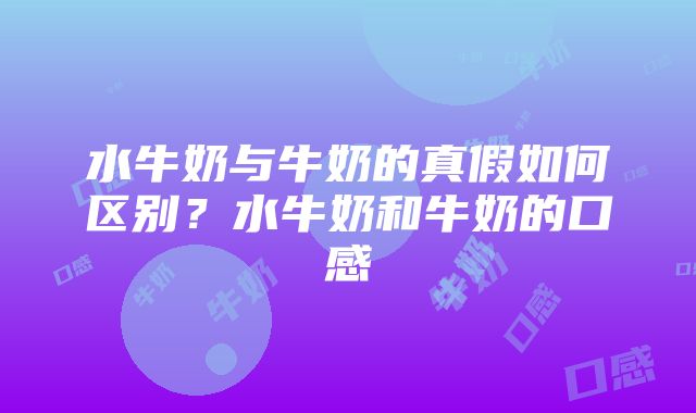 水牛奶与牛奶的真假如何区别？水牛奶和牛奶的口感