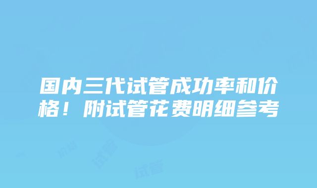 国内三代试管成功率和价格！附试管花费明细参考