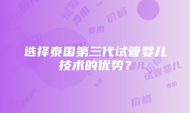 选择泰国第三代试管婴儿技术的优势？