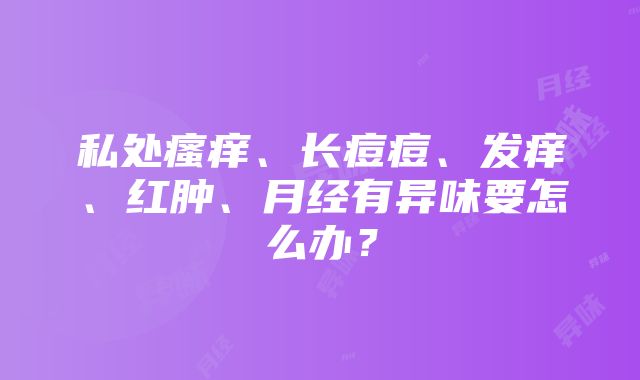 私处瘙痒、长痘痘、发痒、红肿、月经有异味要怎么办？