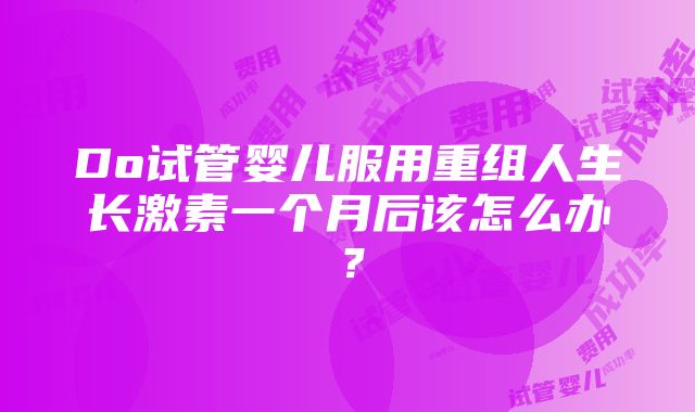 Do试管婴儿服用重组人生长激素一个月后该怎么办？