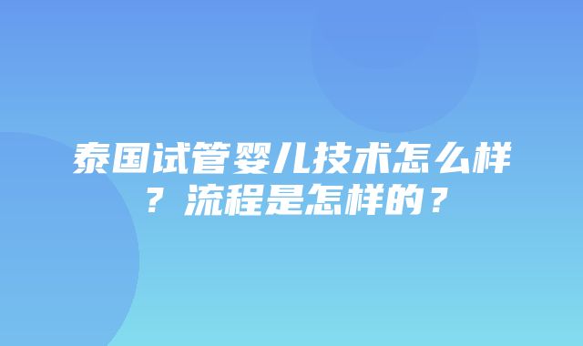 泰国试管婴儿技术怎么样？流程是怎样的？