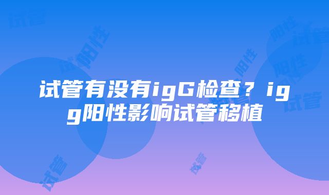 试管有没有igG检查？igg阳性影响试管移植