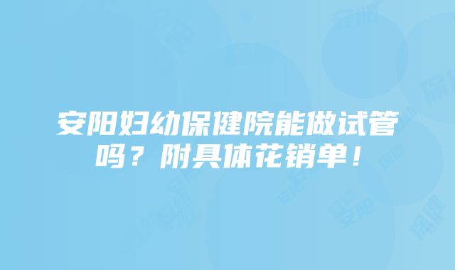 安阳妇幼保健院能做试管吗？附具体花销单！