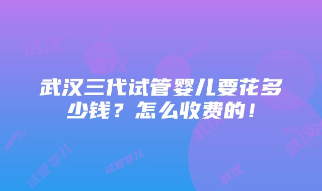 武汉三代试管婴儿要花多少钱？怎么收费的！