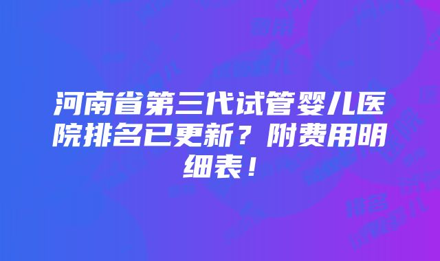 河南省第三代试管婴儿医院排名已更新？附费用明细表！