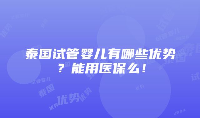 泰国试管婴儿有哪些优势？能用医保么！