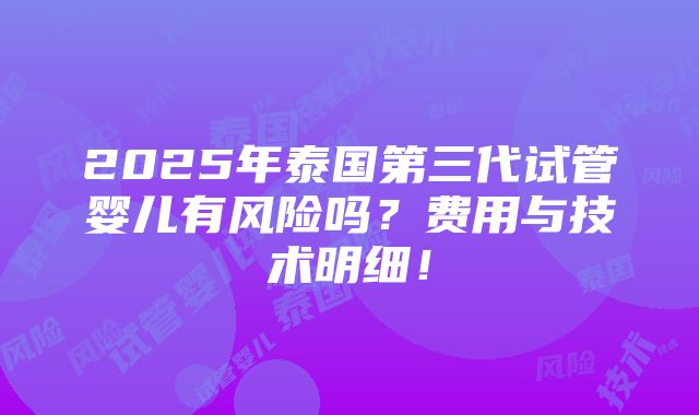 2025年泰国第三代试管婴儿有风险吗？费用与技术明细！