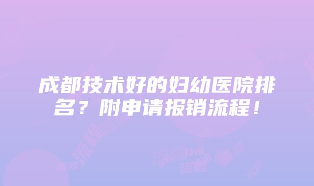 成都技术好的妇幼医院排名？附申请报销流程！