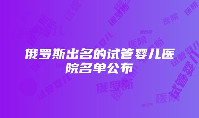 俄罗斯出名的试管婴儿医院名单公布