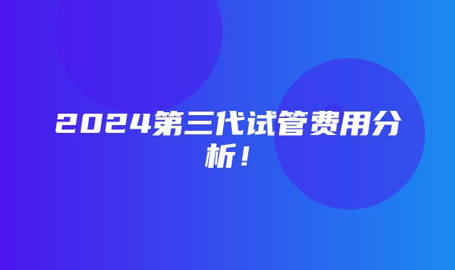 2024第三代试管费用分析！