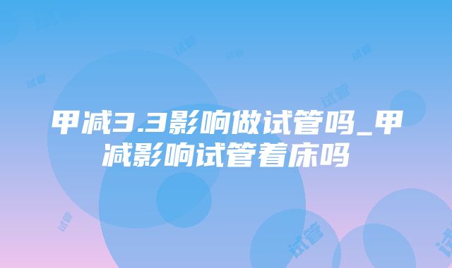 甲减3.3影响做试管吗_甲减影响试管着床吗