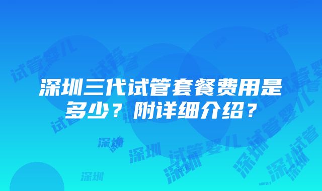 深圳三代试管套餐费用是多少？附详细介绍？