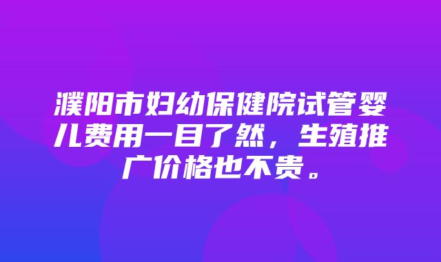 濮阳市妇幼保健院试管婴儿费用一目了然，生殖推广价格也不贵。