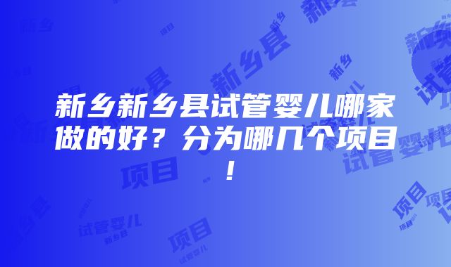 新乡新乡县试管婴儿哪家做的好？分为哪几个项目！