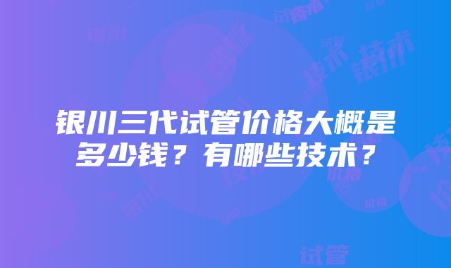 银川三代试管价格大概是多少钱？有哪些技术？