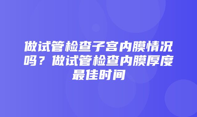 做试管检查子宫内膜情况吗？做试管检查内膜厚度最佳时间