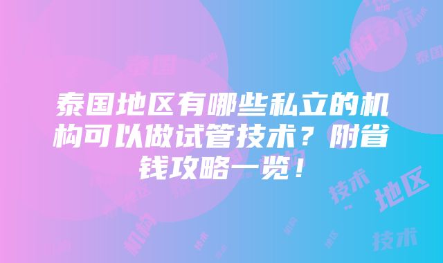 泰国地区有哪些私立的机构可以做试管技术？附省钱攻略一览！