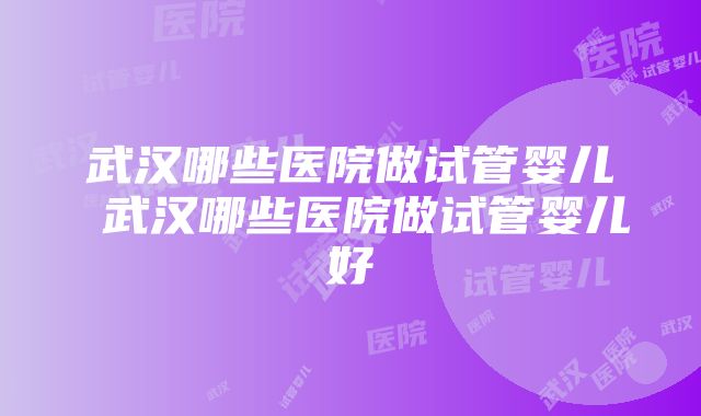 武汉哪些医院做试管婴儿 武汉哪些医院做试管婴儿好