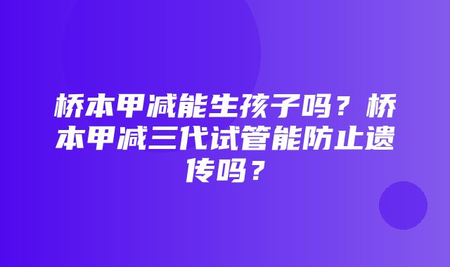 桥本甲减能生孩子吗？桥本甲减三代试管能防止遗传吗？