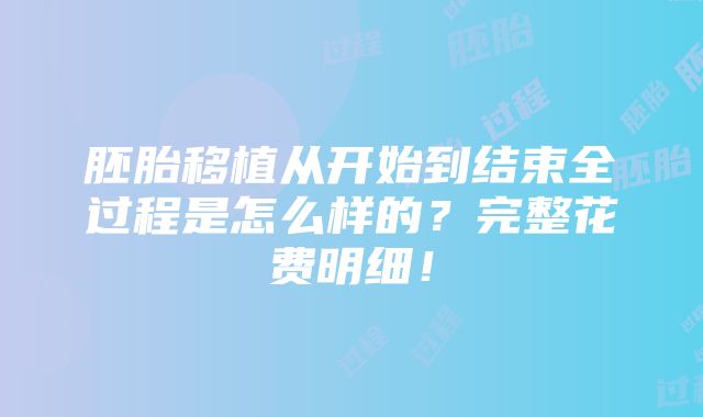 胚胎移植从开始到结束全过程是怎么样的？完整花费明细！