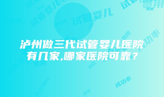 泸州做三代试管婴儿医院有几家,哪家医院可靠？