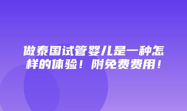 做泰国试管婴儿是一种怎样的体验！附免费费用！