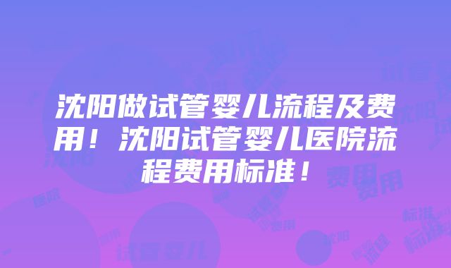 沈阳做试管婴儿流程及费用！沈阳试管婴儿医院流程费用标准！