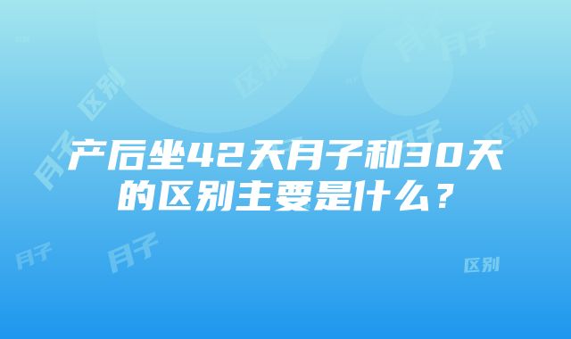 产后坐42天月子和30天的区别主要是什么？