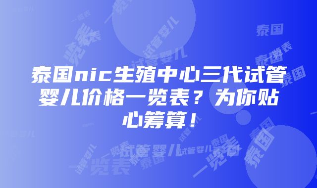 泰国nic生殖中心三代试管婴儿价格一览表？为你贴心筹算！