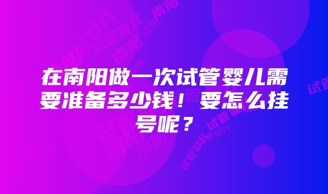 在南阳做一次试管婴儿需要准备多少钱！要怎么挂号呢？