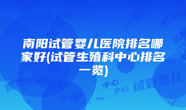 南阳试管婴儿医院排名哪家好(试管生殖科中心排名一览)