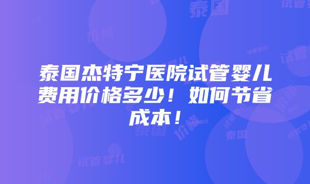 泰国杰特宁医院试管婴儿费用价格多少！如何节省成本！