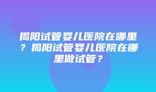 揭阳试管婴儿医院在哪里？揭阳试管婴儿医院在哪里做试管？