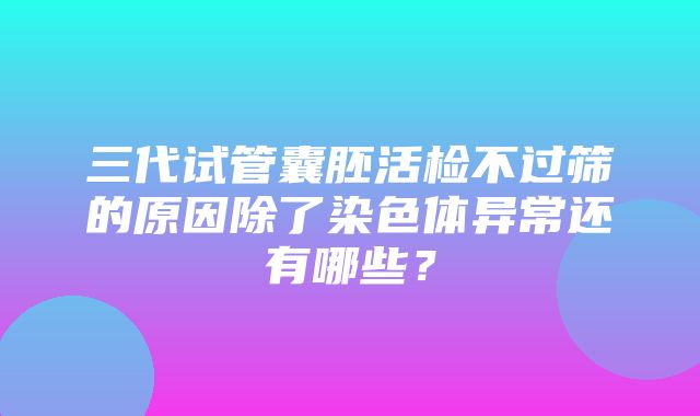 三代试管囊胚活检不过筛的原因除了染色体异常还有哪些？