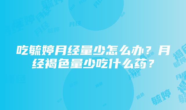 吃毓婷月经量少怎么办？月经褐色量少吃什么药？