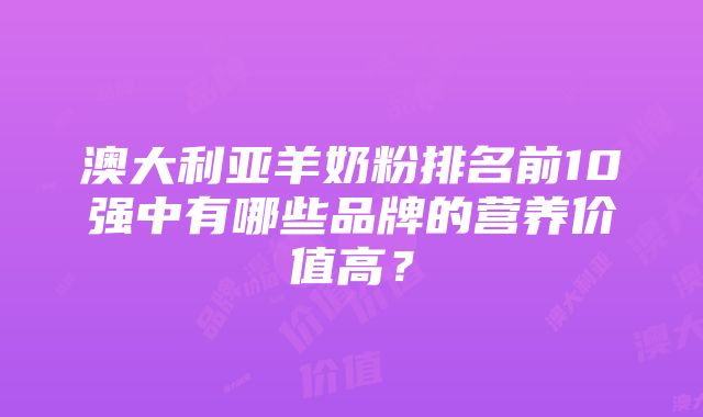 澳大利亚羊奶粉排名前10强中有哪些品牌的营养价值高？