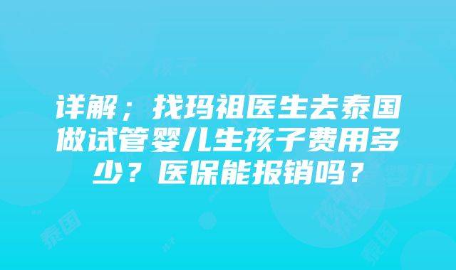 详解；找玛祖医生去泰国做试管婴儿生孩子费用多少？医保能报销吗？