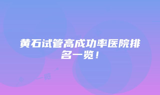 黄石试管高成功率医院排名一览！