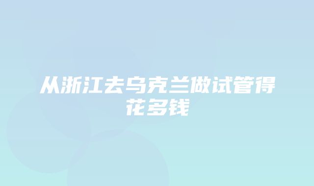 从浙江去乌克兰做试管得花多钱