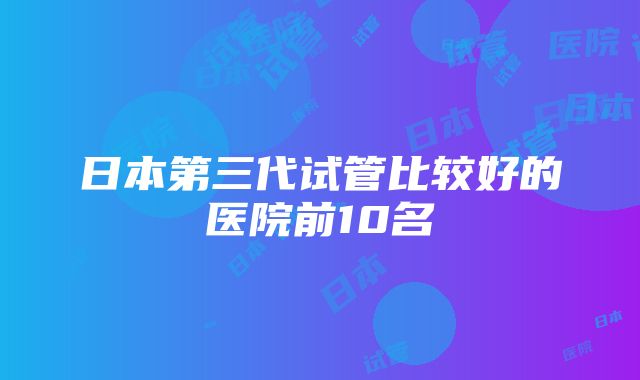 日本第三代试管比较好的医院前10名