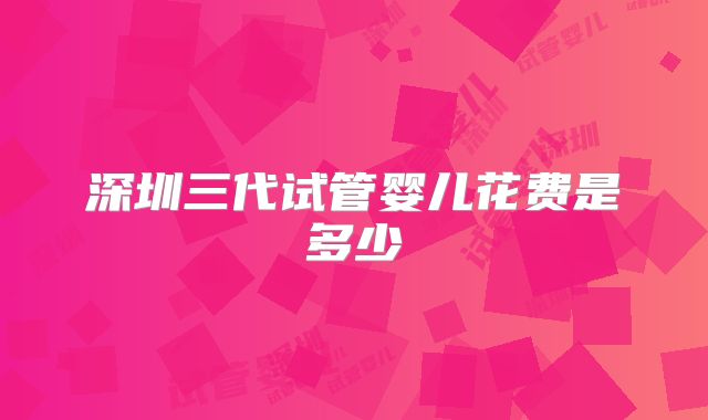 深圳三代试管婴儿花费是多少