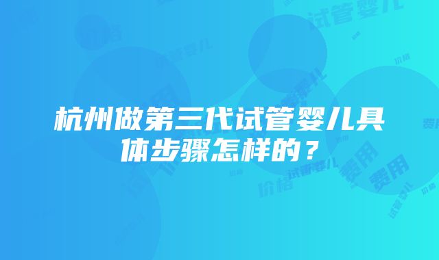 杭州做第三代试管婴儿具体步骤怎样的？