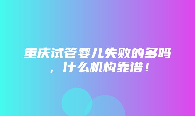 重庆试管婴儿失败的多吗，什么机构靠谱！