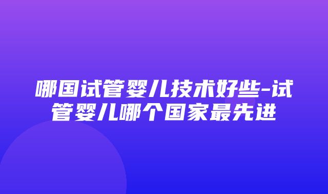 哪国试管婴儿技术好些-试管婴儿哪个国家最先进