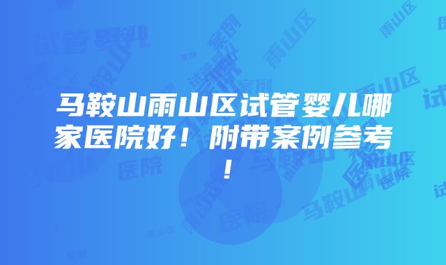 马鞍山雨山区试管婴儿哪家医院好！附带案例参考！