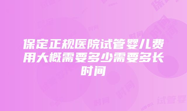 保定正规医院试管婴儿费用大概需要多少需要多长时间